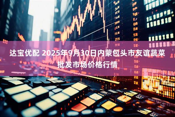达宝优配 2025年9月30日内蒙包头市友谊蔬菜批发市场价格行情