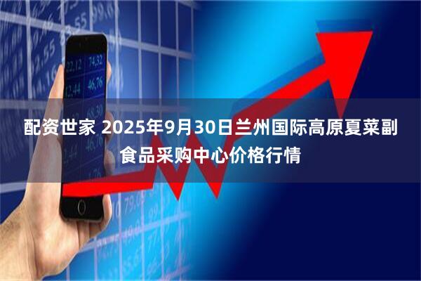 配资世家 2025年9月30日兰州国际高原夏菜副食品采购中心价格行情