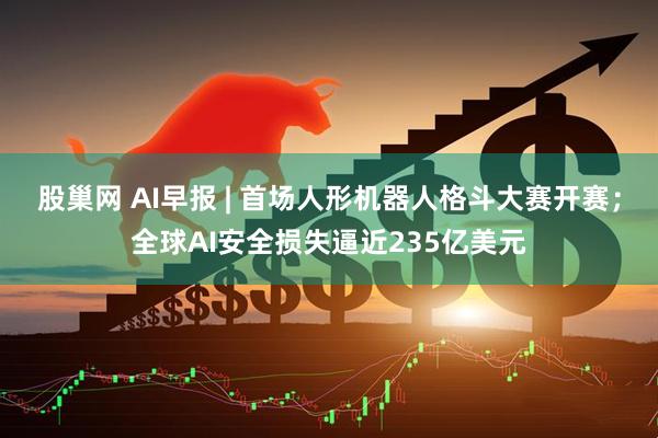 股巢网 AI早报 | 首场人形机器人格斗大赛开赛；全球AI安全损失逼近235亿美元