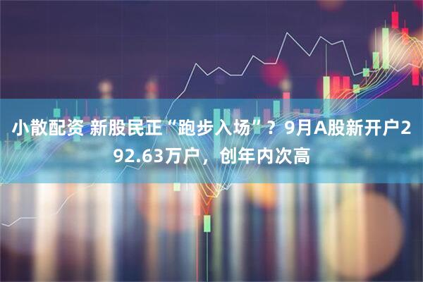小散配资 新股民正“跑步入场”？9月A股新开户292.63万户，创年内次高