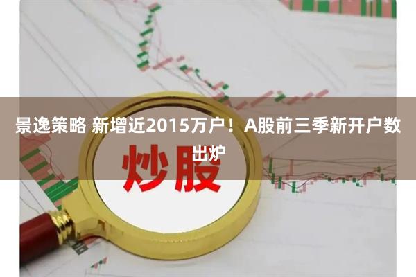 景逸策略 新增近2015万户!A股前三季新开户数出炉