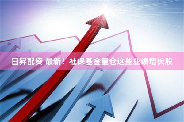 日昇配资 最新!社保基金重仓这些业绩增长股