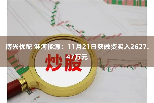 博兴优配 淮河能源:11月21日获融资买入2627.47万元