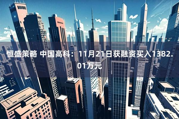 恒盛策略 中国高科:11月21日获融资买入1382.01万元
