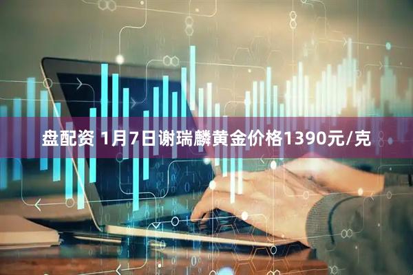 盘配资 1月7日谢瑞麟黄金价格1390元/克