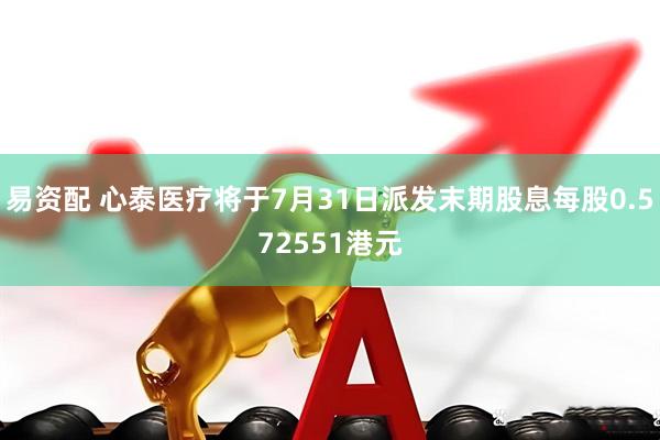 易资配 心泰医疗将于7月31日派发末期股息每股0.572551港元